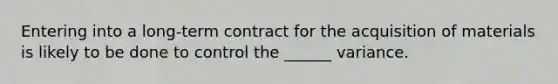 Entering into a long-term contract for the acquisition of materials is likely to be done to control the ______ variance.