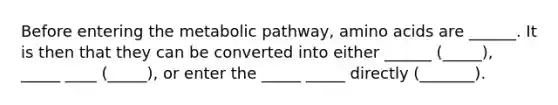 Before entering the metabolic pathway, <a href='https://www.questionai.com/knowledge/k9gb720LCl-amino-acids' class='anchor-knowledge'>amino acids</a> are ______. It is then that they can be converted into either ______ (_____), _____ ____ (_____), or enter the _____ _____ directly (_______).