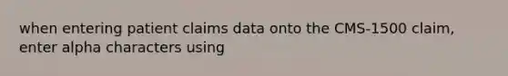 when entering patient claims data onto the CMS-1500 claim, enter alpha characters using