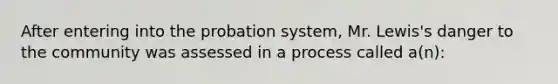 After entering into the probation system, Mr. Lewis's danger to the community was assessed in a process called a(n):