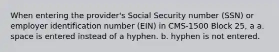 When entering the provider's Social Security number (SSN) or employer identification number (EIN) in CMS-1500 Block 25, a a. space is entered instead of a hyphen. b. hyphen is not entered.