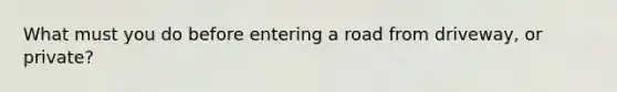 What must you do before entering a road from driveway, or private?