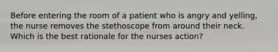 Before entering the room of a patient who is angry and yelling, the nurse removes the stethoscope from around their neck. Which is the best rationale for the nurses action?