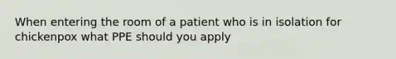 When entering the room of a patient who is in isolation for chickenpox what PPE should you apply