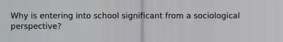 Why is entering into school significant from a sociological perspective?
