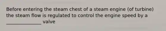 Before entering the steam chest of a steam engine (of turbine) the steam flow is regulated to control the engine speed by a _______________ valve