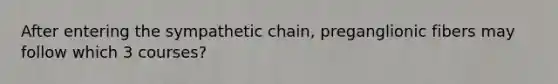 After entering the sympathetic chain, preganglionic fibers may follow which 3 courses?