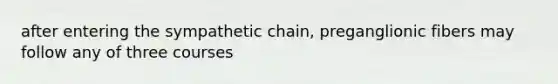 after entering the sympathetic chain, preganglionic fibers may follow any of three courses