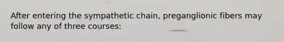 After entering the sympathetic chain, preganglionic fibers may follow any of three courses: