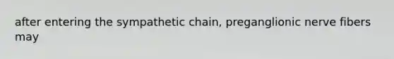 after entering the sympathetic chain, preganglionic nerve fibers may