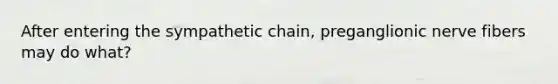 After entering the sympathetic chain, preganglionic nerve fibers may do what?