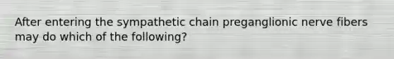 After entering the sympathetic chain preganglionic nerve fibers may do which of the following?