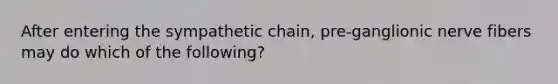 After entering the sympathetic chain, pre-ganglionic nerve fibers may do which of the following?