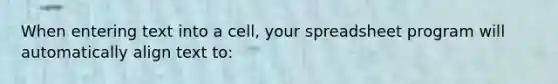 When entering text into a cell, your spreadsheet program will automatically align text to: