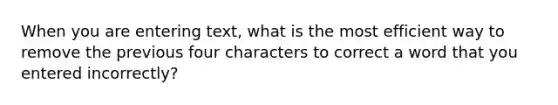 When you are entering text, what is the most efficient way to remove the previous four characters to correct a word that you entered incorrectly?