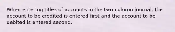 When entering titles of accounts in the two-column journal, the account to be credited is entered first and the account to be debited is entered second.