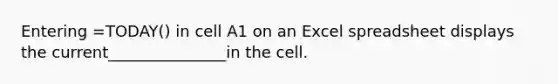 Entering =TODAY() in cell A1 on an Excel spreadsheet displays the current_______________in the cell.