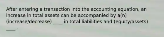 After entering a transaction into the accounting equation, an increase in total assets can be accompanied by a(n) (increase/decrease) ____ in total liabilities and (equity/assets) ____ .