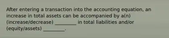 After entering a transaction into the accounting equation, an increase in total assets can be accompanied by a(n) (increase/decrease) _________ in total liabilities and/or (equity/assets) _________.