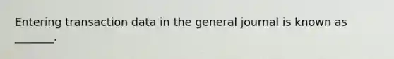 Entering transaction data in the general journal is known as _______.