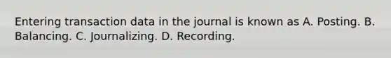 Entering transaction data in the journal is known as A. Posting. B. Balancing. C. Journalizing. D. Recording.