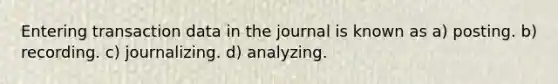 Entering transaction data in the journal is known as a) posting. b) recording. c) journalizing. d) analyzing.