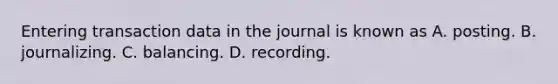 Entering transaction data in the journal is known as A. posting. B. journalizing. C. balancing. D. recording.