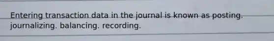 Entering transaction data in the journal is known as posting. journalizing. balancing. recording.