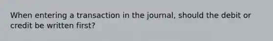 When entering a transaction in the journal, should the debit or credit be written first?