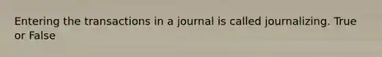 Entering the transactions in a journal is called journalizing. True or False