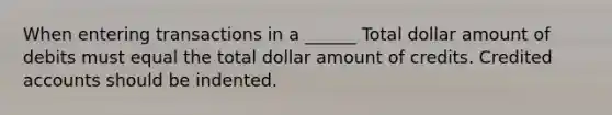 When entering transactions in a ______ Total dollar amount of debits must equal the total dollar amount of credits. Credited accounts should be indented.