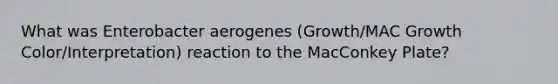 What was Enterobacter aerogenes (Growth/MAC Growth Color/Interpretation) reaction to the MacConkey Plate?