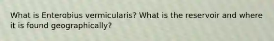What is Enterobius vermicularis? What is the reservoir and where it is found geographically?