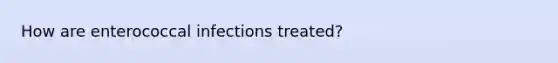 How are enterococcal infections treated?