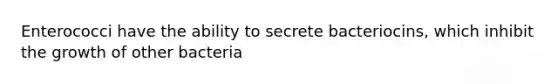 Enterococci have the ability to secrete bacteriocins, which inhibit the growth of other bacteria