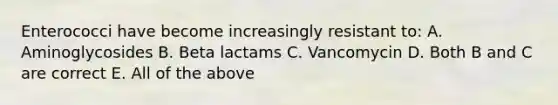 Enterococci have become increasingly resistant to: A. Aminoglycosides B. Beta lactams C. Vancomycin D. Both B and C are correct E. All of the above