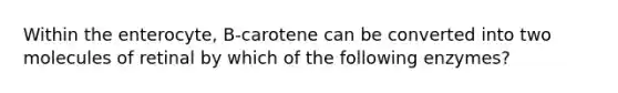 Within the enterocyte, B-carotene can be converted into two molecules of retinal by which of the following enzymes?