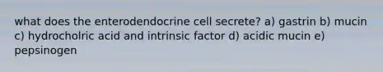 what does the enterodendocrine cell secrete? a) gastrin b) mucin c) hydrocholric acid and intrinsic factor d) acidic mucin e) pepsinogen