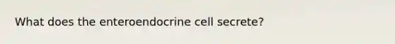 What does the enteroendocrine cell secrete?