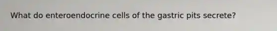 What do enteroendocrine cells of the gastric pits secrete?
