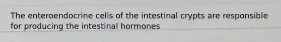 The enteroendocrine cells of the intestinal crypts are responsible for producing the intestinal hormones