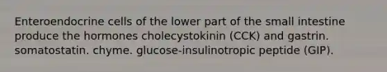 Enteroendocrine cells of the lower part of the small intestine produce the hormones cholecystokinin (CCK) and gastrin. somatostatin. chyme. glucose-insulinotropic peptide (GIP).