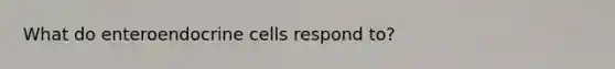 What do enteroendocrine cells respond to?