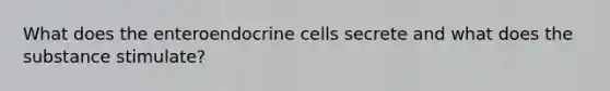 What does the enteroendocrine cells secrete and what does the substance stimulate?