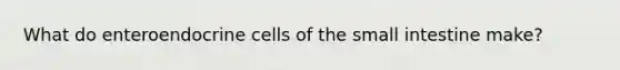 What do enteroendocrine cells of <a href='https://www.questionai.com/knowledge/kt623fh5xn-the-small-intestine' class='anchor-knowledge'>the small intestine</a> make?