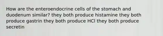 How are the enteroendocrine cells of the stomach and duodenum similar? they both produce histamine they both produce gastrin they both produce HCl they both produce secretin