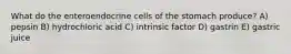 What do the enteroendocrine cells of the stomach produce? A) pepsin B) hydrochloric acid C) intrinsic factor D) gastrin E) gastric juice