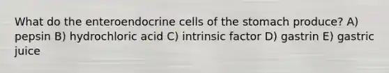 What do the enteroendocrine cells of the stomach produce? A) pepsin B) hydrochloric acid C) intrinsic factor D) gastrin E) gastric juice