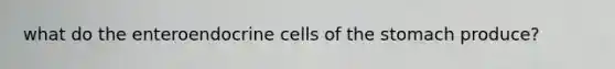 what do the enteroendocrine cells of the stomach produce?