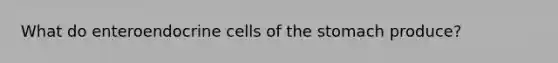 What do enteroendocrine cells of the stomach produce?